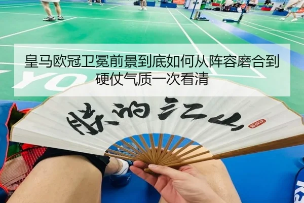 皇马欧冠卫冕前景到底如何从阵容磨合到硬仗气质一次看清
