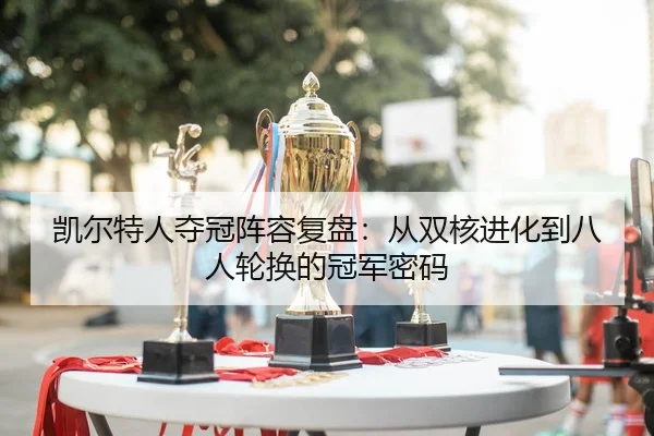 凯尔特人夺冠阵容复盘：从双核进化到八人轮换的冠军密码