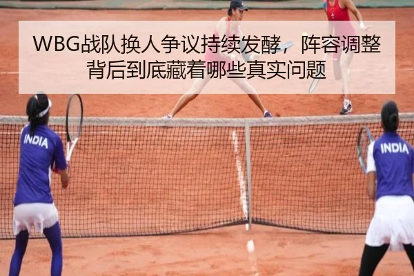 WBG战队换人争议持续发酵，阵容调整背后到底藏着哪些真实问题